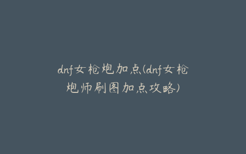 dnf女枪炮加点(dnf女枪炮师刷图加点攻略)