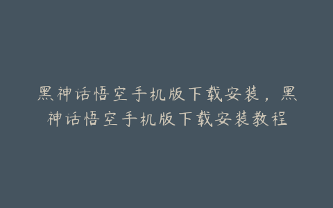 黑神话悟空手机版下载安装,黑神话悟空手机版下载安装教程