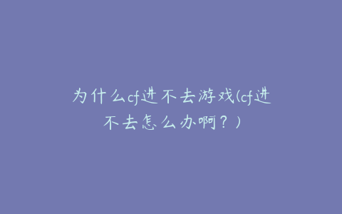 为什么cf进不去游戏(cf进不去怎么办啊?)