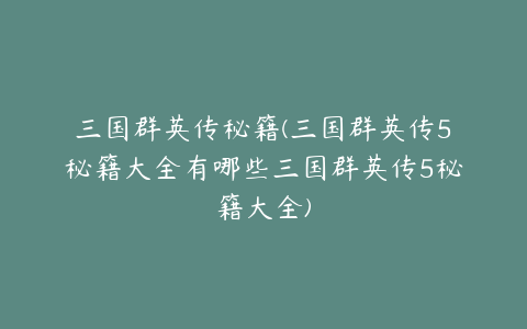 三国群英传秘籍(三国群英传5秘籍大全有哪些三国群英传5秘籍大全)