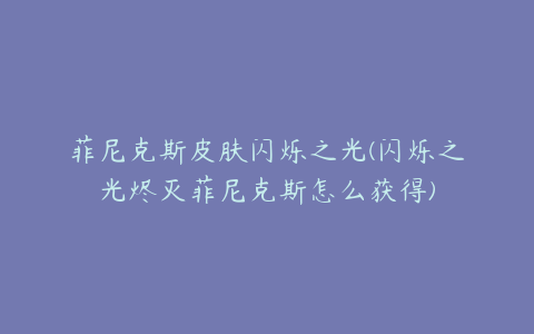菲尼克斯皮肤闪烁之光(闪烁之光烬灭菲尼克斯怎么获得)