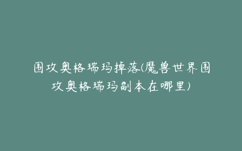 围攻奥格瑞玛掉落(魔兽世界围攻奥格瑞玛副本在哪里)