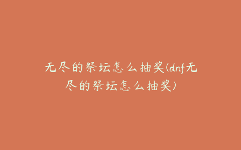 无尽的祭坛怎么抽奖(dnf无尽的祭坛怎么抽奖)
