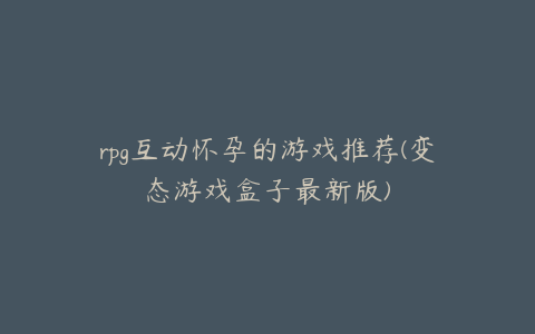 rpg互动怀孕的游戏推荐(变态游戏盒子最新版)