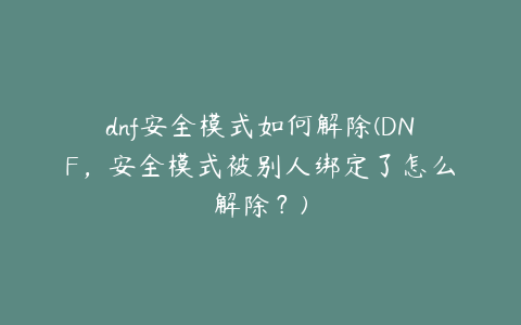 dnf安全模式如何解除(DNF,安全模式被别人绑定了怎么解除?)