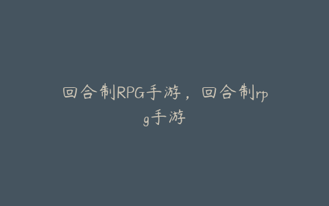 回合制RPG手游,回合制rpg手游