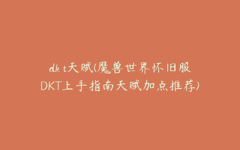 dk t天赋(魔兽世界怀旧服DKT上手指南天赋加点推荐)