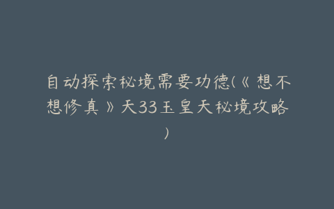 自动探索秘境需要功德(《想不想修真》天33玉皇天秘境攻略)