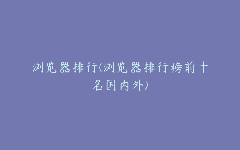 浏览器排行(浏览器排行榜前十名国内外)
