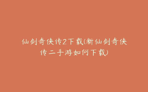 仙剑奇侠传2下载(新仙剑奇侠传二手游如何下载)