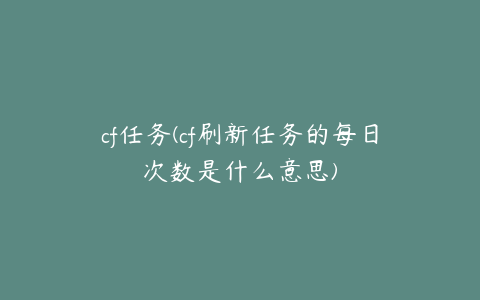 cf任务(cf刷新任务的每日次数是什么意思)