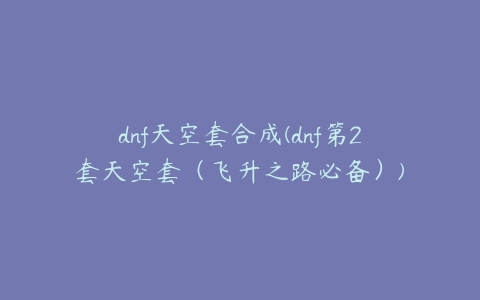 dnf天空套合成(dnf第2套天空套(飞升之路必备))
