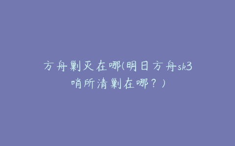 方舟剿灭在哪(明日方舟sk3哨所清剿在哪?)