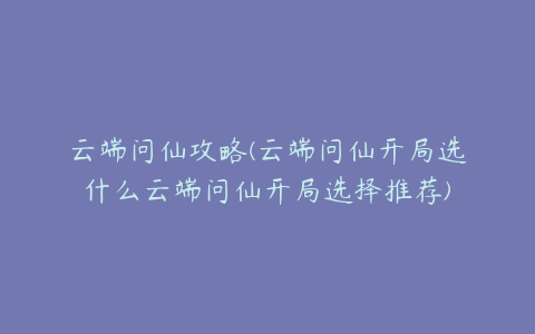 云端问仙攻略(云端问仙开局选什么云端问仙开局选择推荐)