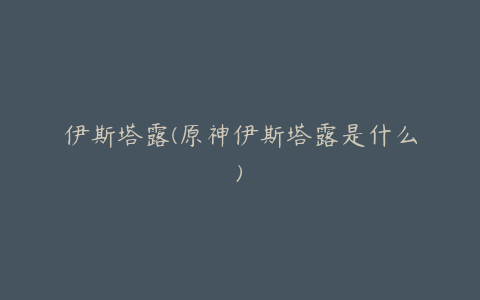 伊斯塔露(原神伊斯塔露是什么)