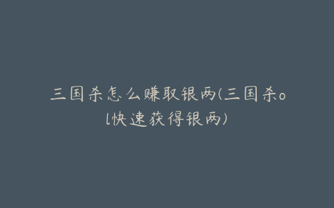 三国杀怎么赚取银两(三国杀ol快速获得银两)
