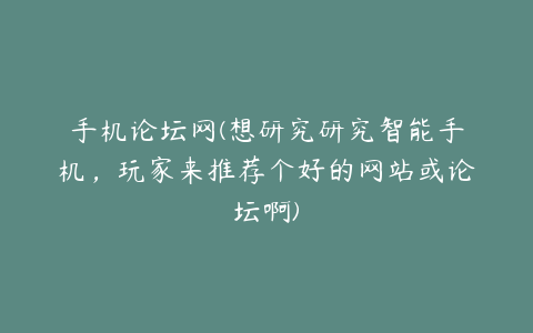 手机论坛网(想研究研究智能手机,玩家来推荐个好的网站或论坛啊)