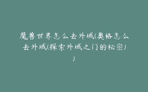 魔兽世界怎么去外域(奥格怎么去外域(探索外域之门的秘密))