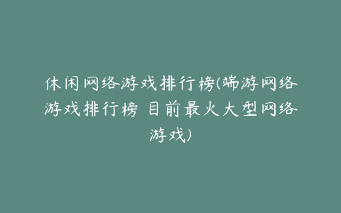 休闲网络游戏排行榜(端游网络游戏排行榜 目前最火大型网络游戏)