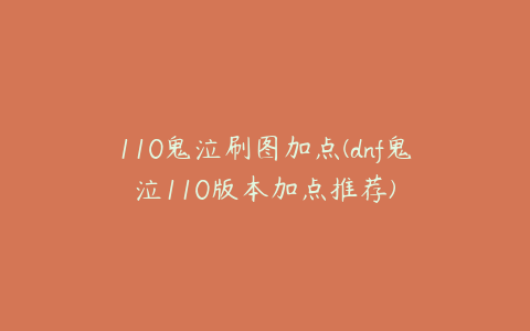 110鬼泣刷图加点(dnf鬼泣110版本加点推荐)