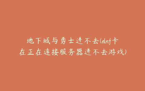 地下城与勇士进不去(dnf卡在正在连接服务器进不去游戏)