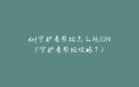 dnf守护者祭坛怎么玩(DNF守护者祭坛攻略?)