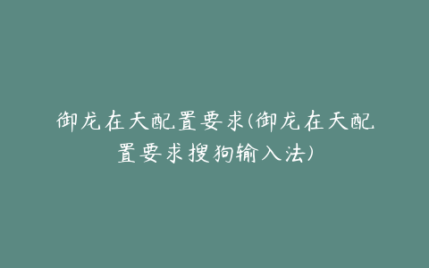 御龙在天配置要求(御龙在天配置要求搜狗输入法)