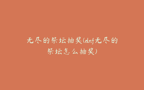 无尽的祭坛抽奖(dnf无尽的祭坛怎么抽奖)