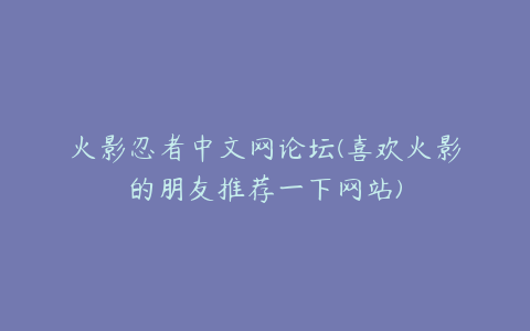 火影忍者中文网论坛(喜欢火影的朋友推荐一下网站)