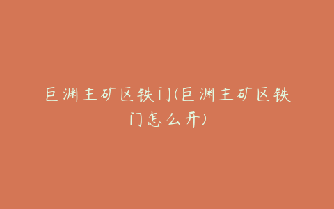 巨渊主矿区铁门(巨渊主矿区铁门怎么开)