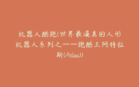 机器人酷跑(世界最逼真的人形机器人系列之——跑酷王阿特拉斯(Atlas))