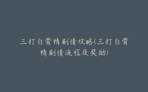 三打白骨精剧情攻略(三打白骨精剧情流程及奖励)