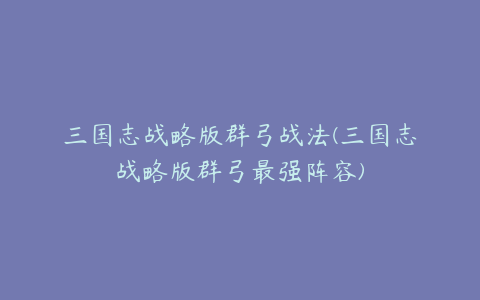 三国志战略版群弓战法(三国志战略版群弓最强阵容)