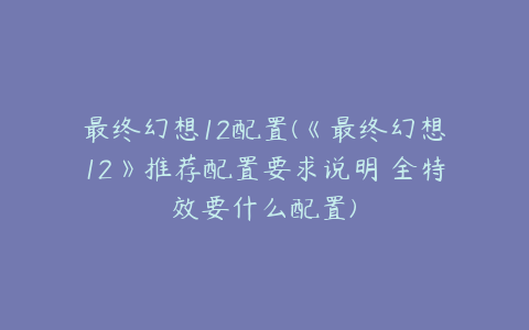 最终幻想12配置(《最终幻想12》推荐配置要求说明 全特效要什么配置)
