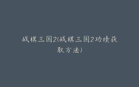 战棋三国2(战棋三国2功绩获取方法)