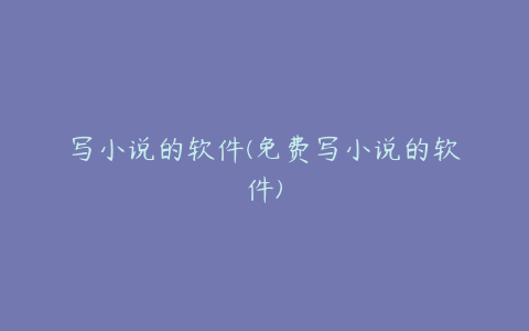 写小说的软件(免费写小说的软件)