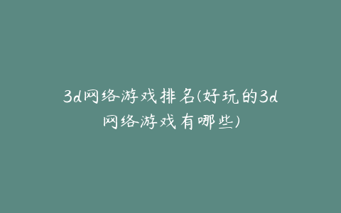 3d网络游戏排名(好玩的3d网络游戏有哪些)