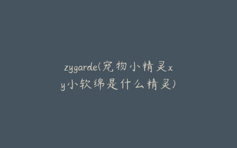 zygarde(宠物小精灵xy小软绵是什么精灵)