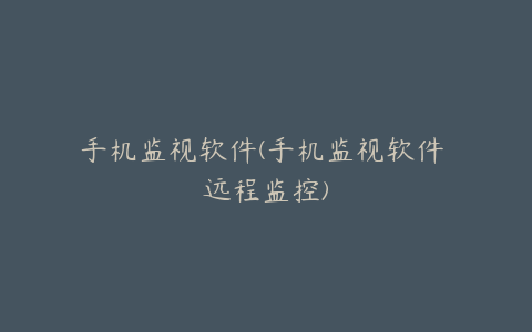 手机监视软件(手机监视软件 远程监控)
