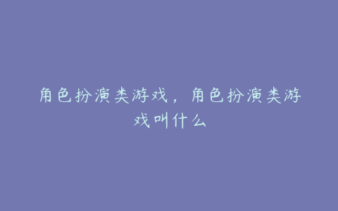 角色扮演类游戏,角色扮演类游戏叫什么