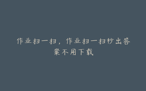 作业扫一扫,作业扫一扫秒出答案不用下载