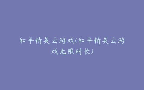 和平精英云游戏(和平精英云游戏无限时长)