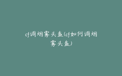 cf调烟雾头盔(cf如何调烟雾头盔)
