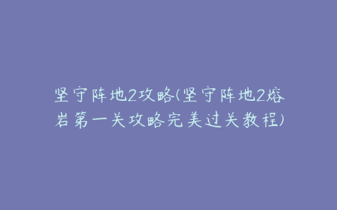 坚守阵地2攻略(坚守阵地2熔岩第一关攻略完美过关教程)