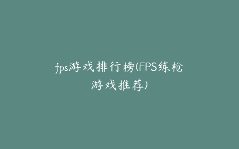 fps游戏排行榜(FPS练枪游戏推荐)