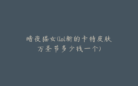 暗夜猫女(lol新的卡特皮肤万圣节多少钱一个)