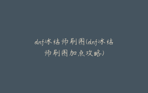dnf冰结师刷图(dnf冰结师刷图加点攻略)