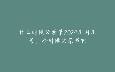 什么时候父亲节2024几月几号,啥时候父亲节啊