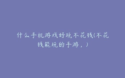 什么手机游戏好玩不花钱(不花钱能玩的手游,)
