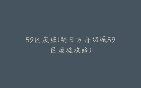 59区废墟(明日方舟切城59区废墟攻略)